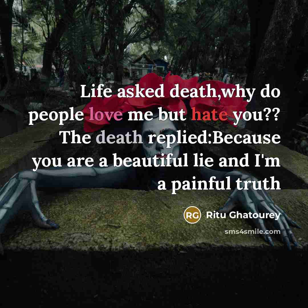 “Life asked death,why do people love me but hate you?? The death replied:Because you are a beautiful lie and I'm a painful truth” quote by Ritu Ghatourey