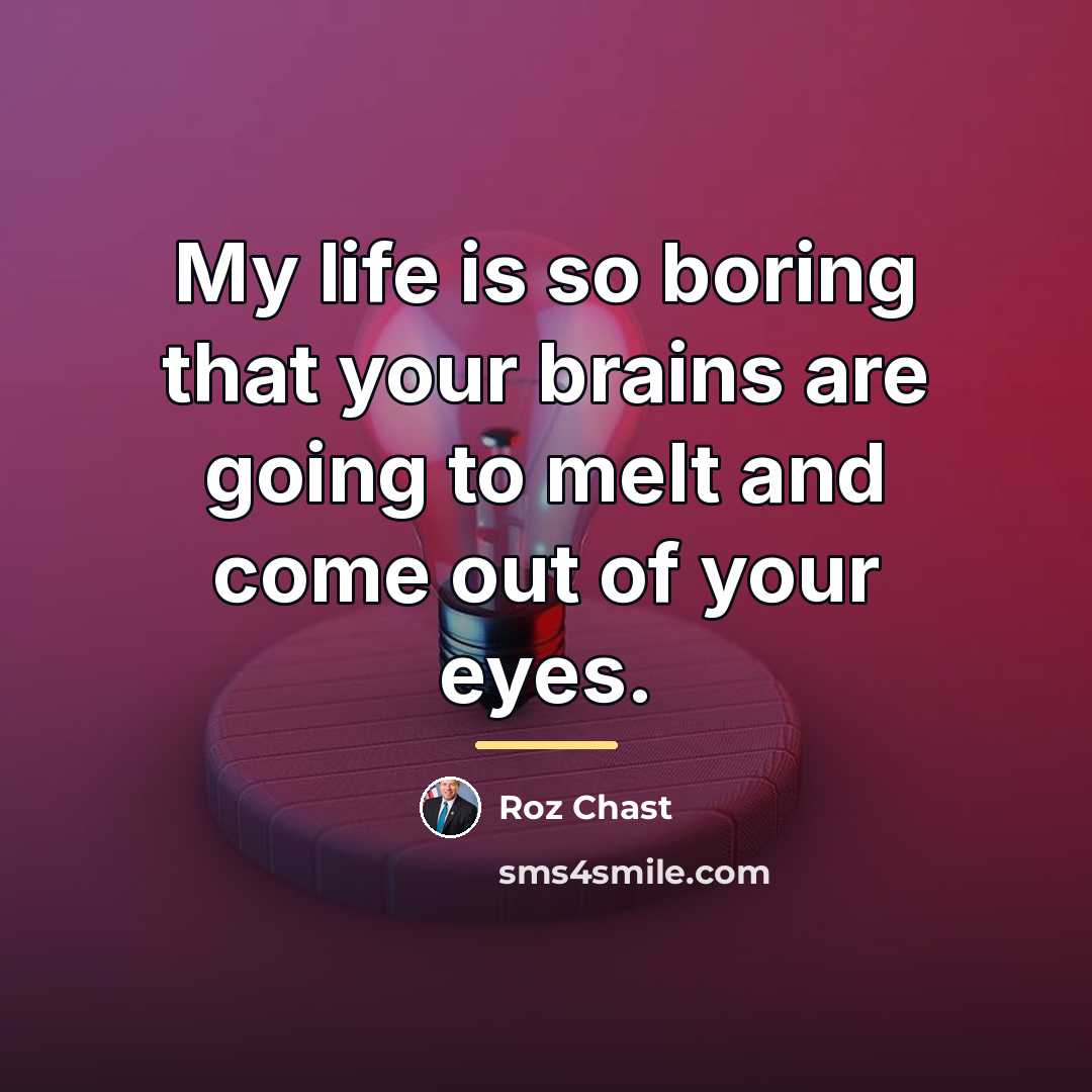 “My life is so boring that your brains are going…” quote by Roz Chast