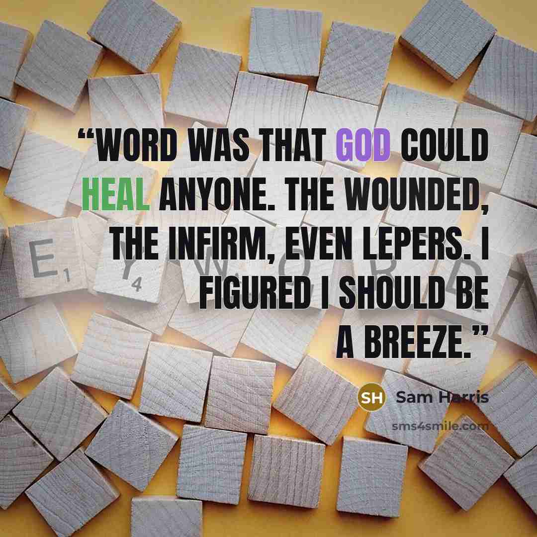 “Word was that God could heal anyone. The wounded, the infirm, even lepers. I figured I should be a breeze.” quote by Sam Harris