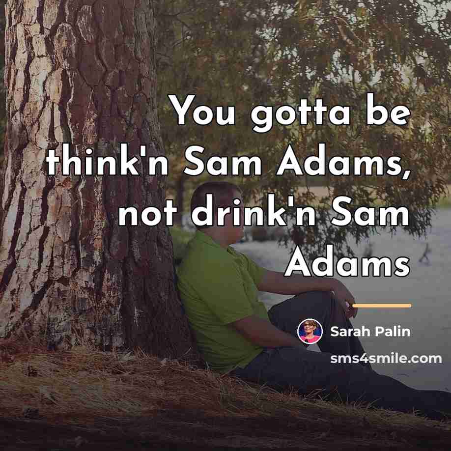 “You gotta be think'n Sam Adams, not drink'n Sam Adams…” quote by Sarah Palin