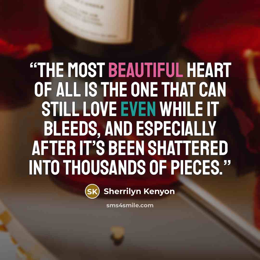 “The most beautiful heart of all is the one that can still love even while it bleeds, and especially after it’s been shattered into thousands of pieces.” quote by Sherrilyn Kenyon