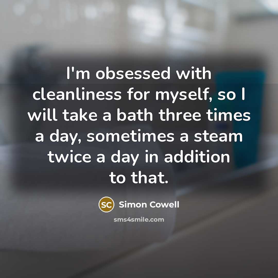 “I'm obsessed with cleanliness for myself, so I will take a bath three times a day, sometimes a steam twice a day in addition to that.” quote by Simon Cowell