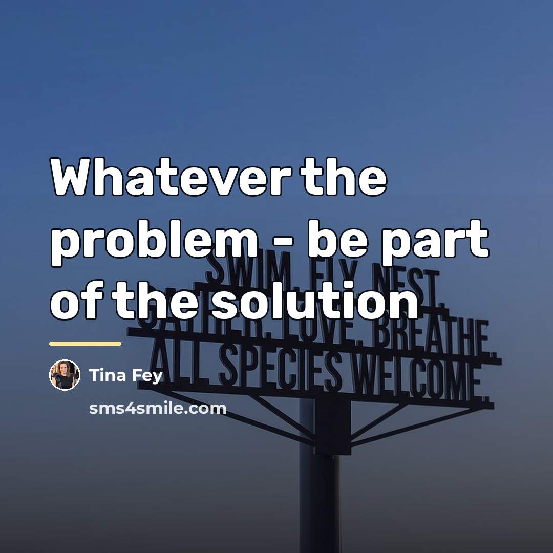 “Whatever the problem - be part of the solution…” quote by Tina Fey