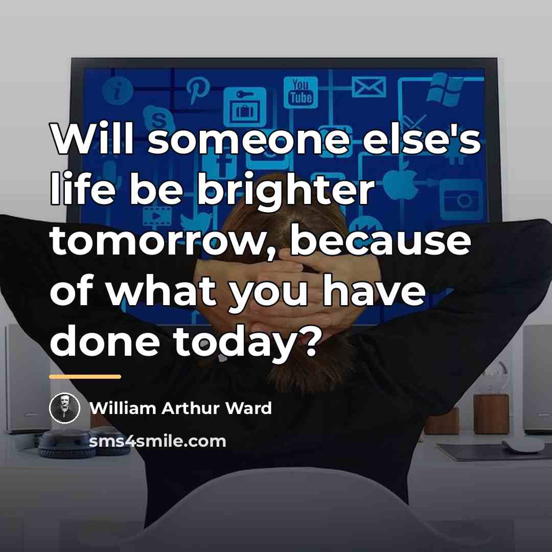 “Will someone else's life be brighter tomorrow, because of what…” quote by William Arthur Ward