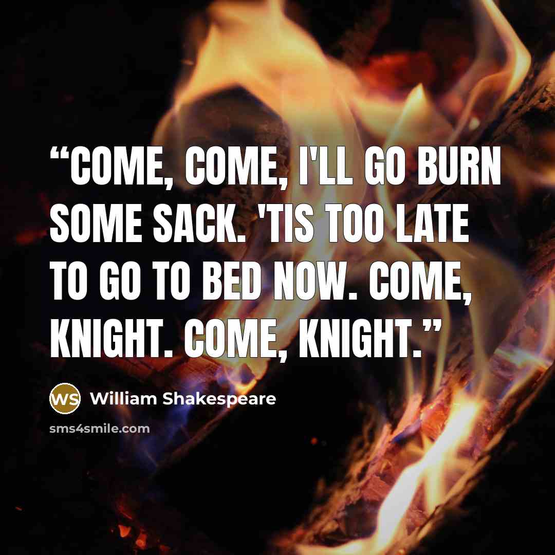 “Come, come, I'll go burn some sack. 'Tis too late to go to bed now. Come, knight. Come, knight.” quote by William Shakespeare
