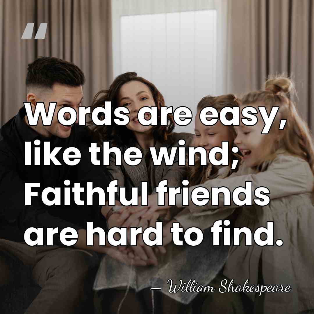 Words are easy, like the wind; Faithful friends are hard to find. - William Shakespeare