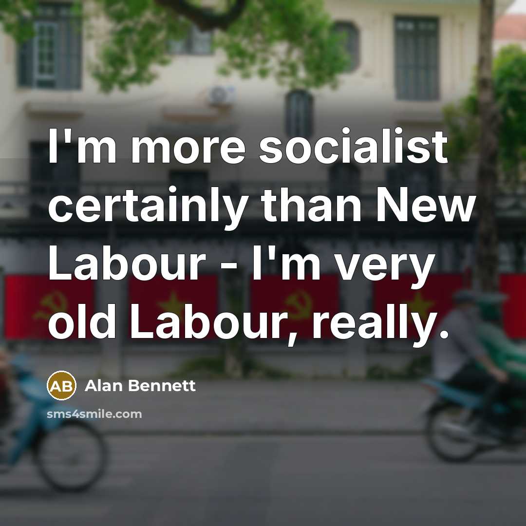“I'm more socialist certainly than New Labour - I'm very…” quote by Alan Bennett