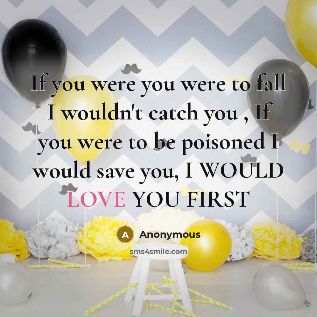 “If you were you were to fall I wouldn't catch you , If you were to be poisoned I would save you, I WOULD LOVE YOU FIRST” quote by Anonymous