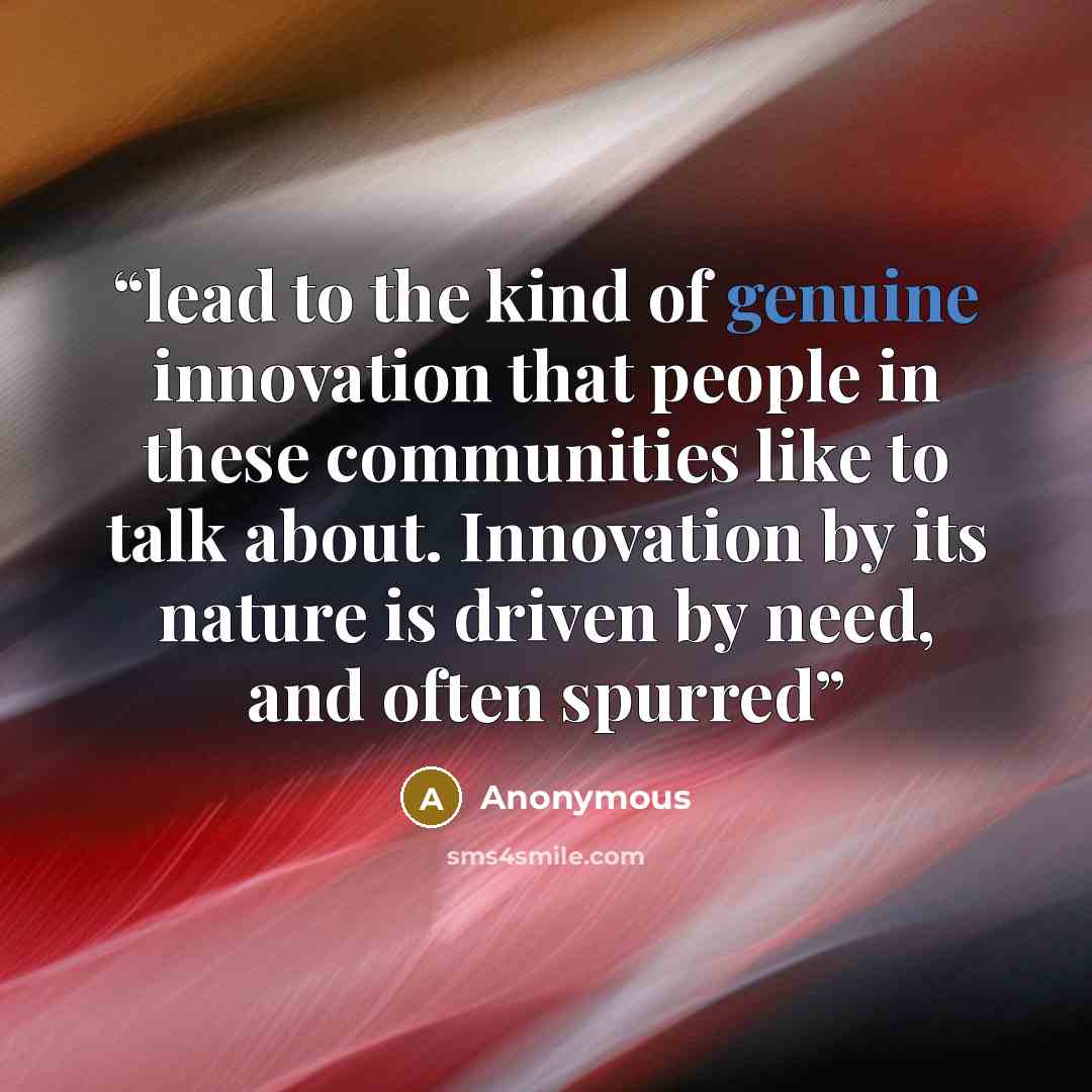 “lead to the kind of genuine innovation that people in these communities like to talk about. Innovation by its nature is driven by need, and often spurred” quote by Anonymous