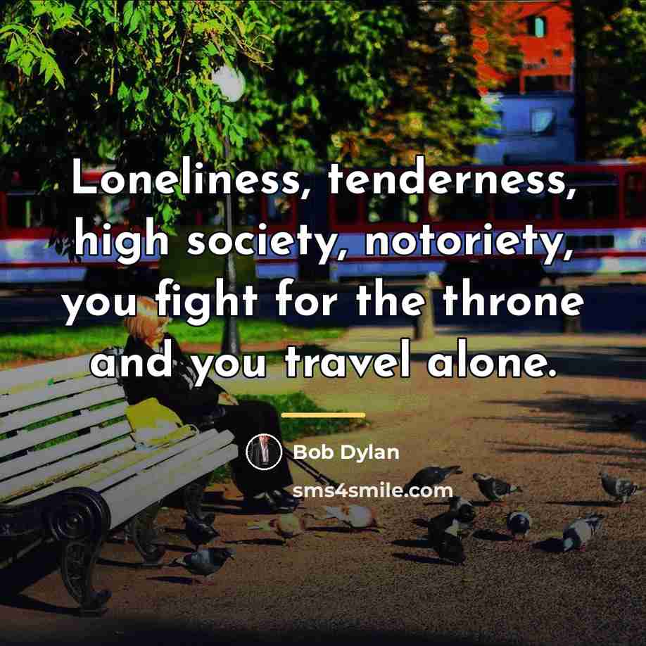 “Loneliness, tenderness, high society, notoriety, you fight for the throne…” quote by Bob Dylan