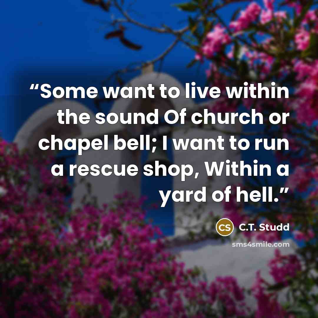 “Some want to live within the sound Of church or chapel bell; I want to run a rescue shop, Within a yard of hell.” quote by C.T. Studd