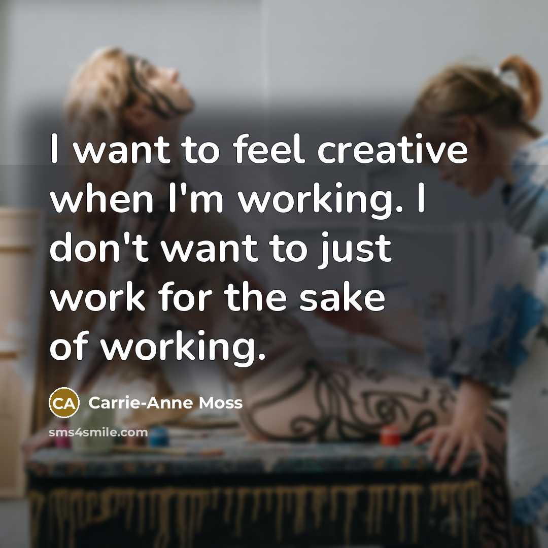 “I want to feel creative when I'm working. I don't…” quote by Carrie-Anne Moss