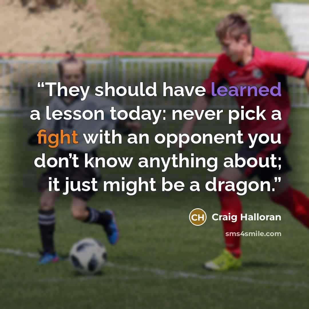 “They should have learned a lesson today: never pick a fight with an opponent you don’t know anything about; it just might be a dragon.” quote by Craig Halloran