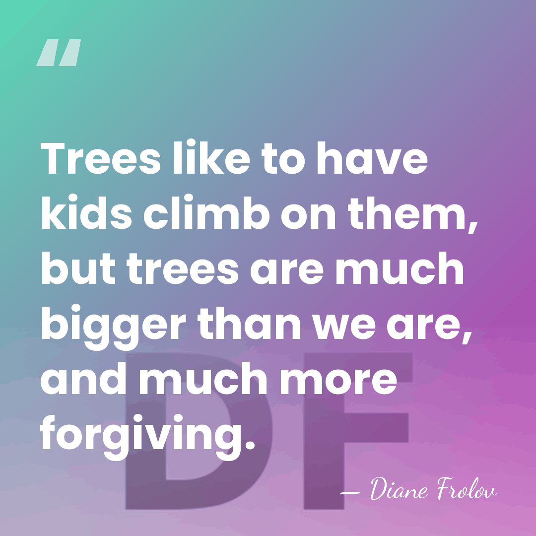 Trees like to have kids climb on them, but trees are much&hellip; - Diane Frolov
