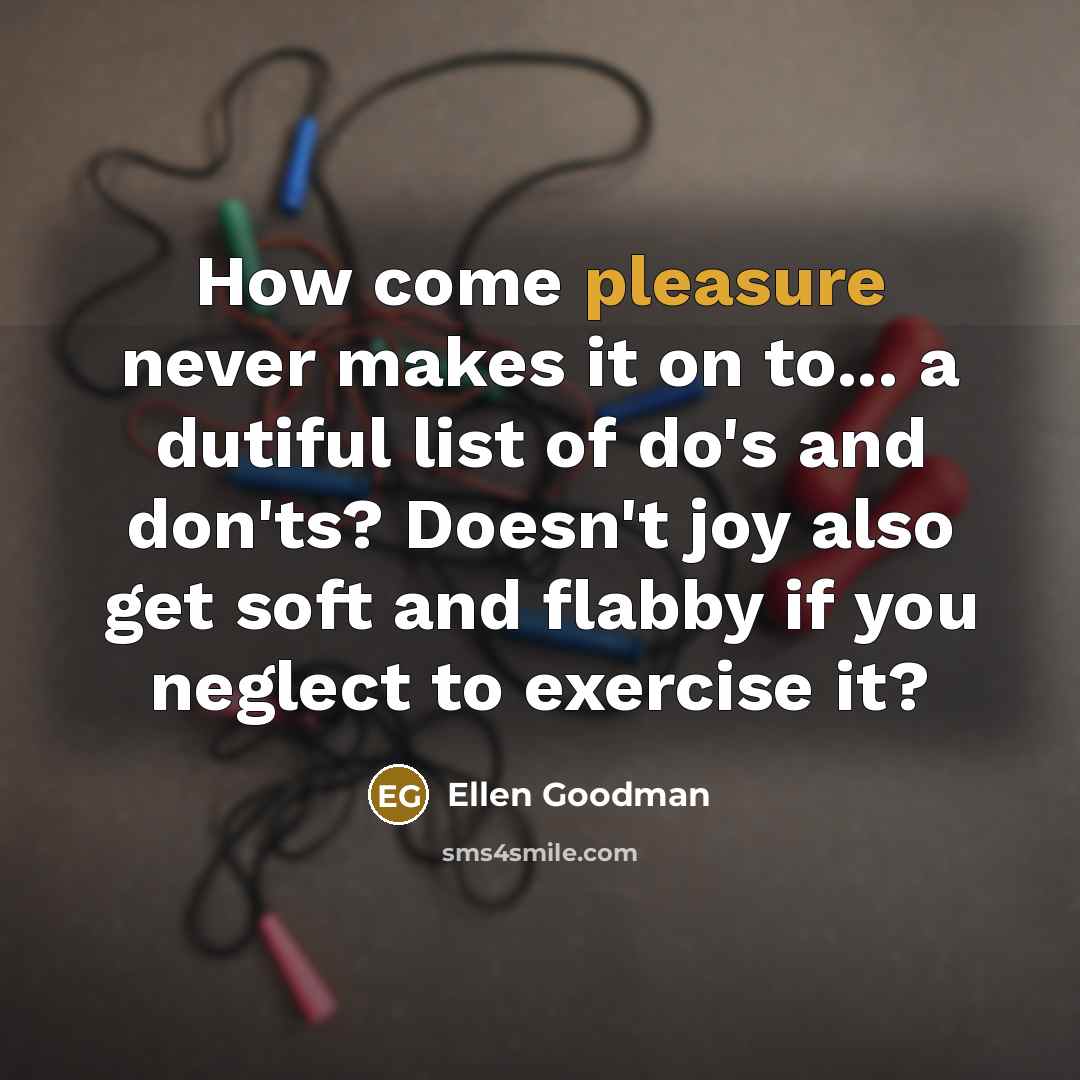 “How come pleasure never makes it on to... a dutiful…” quote by Ellen Goodman