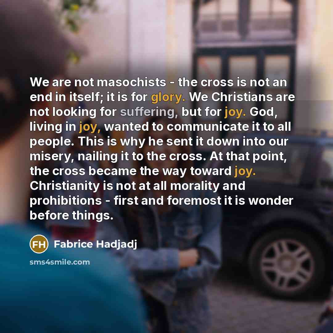 “We are not masochists - the cross is not an end in itself; it is for glory. We Christians are not looking for suffering, but for joy. God, living in joy, wanted to communicate it to all people. This is why he sent it down into our misery, nailing it to the cross. At that point, the cross became…” quote by Fabrice Hadjadj