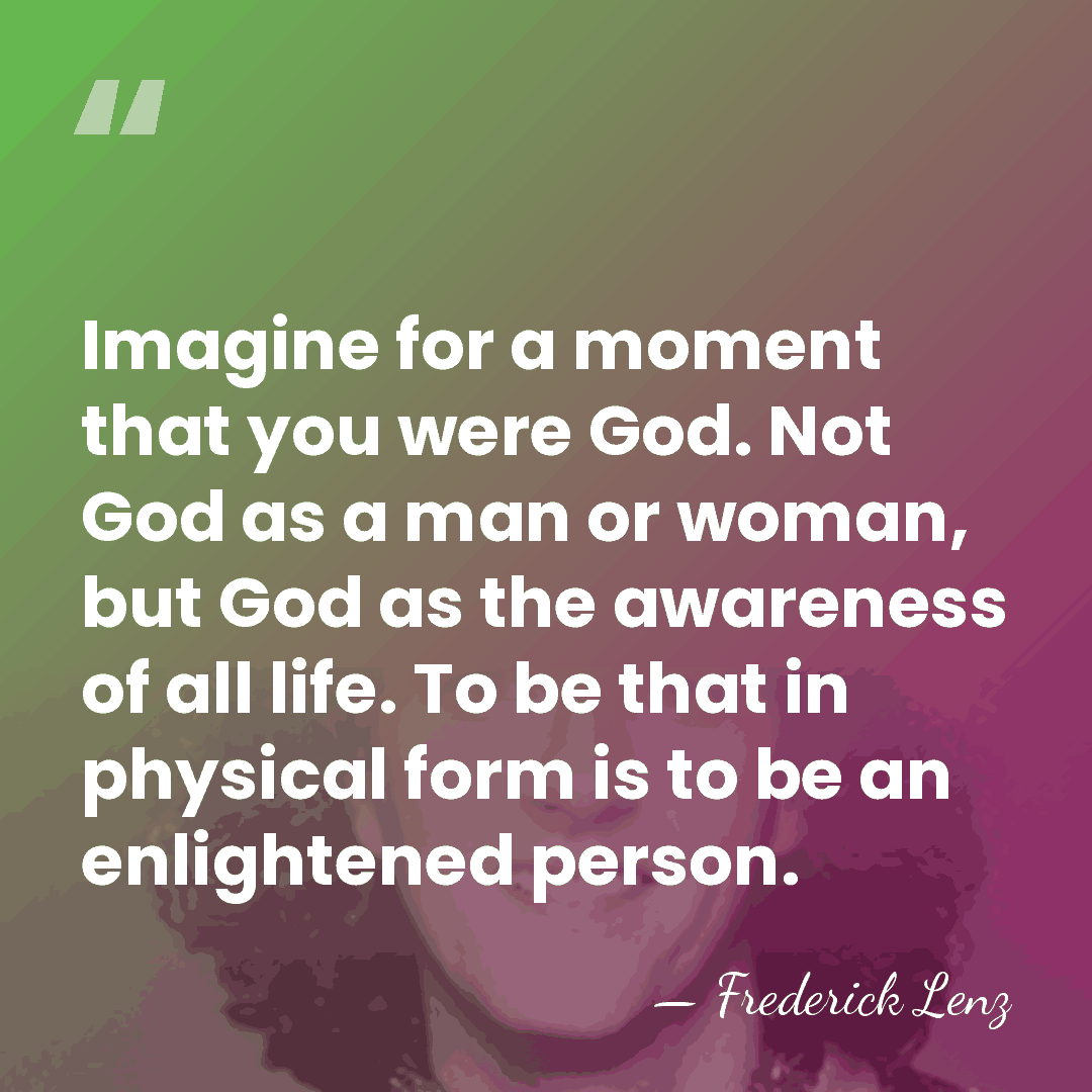 Imagine for a moment that you were God. Not God as a&hellip; - Frederick Lenz