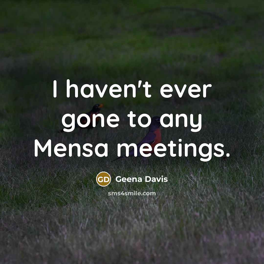 “I haven't ever gone to any Mensa meetings.…” quote by Geena Davis