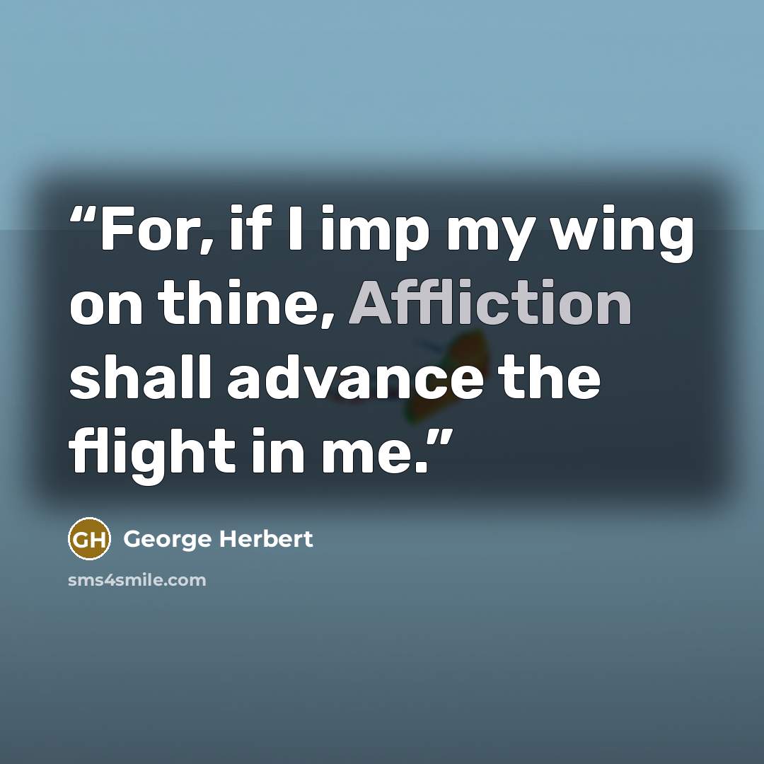 “For, if I imp my wing on thine, Affliction shall advance the flight in me.” quote by George Herbert