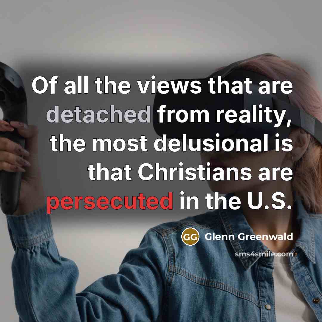 “Of all the views that are detached from reality, the…” quote by Glenn Greenwald