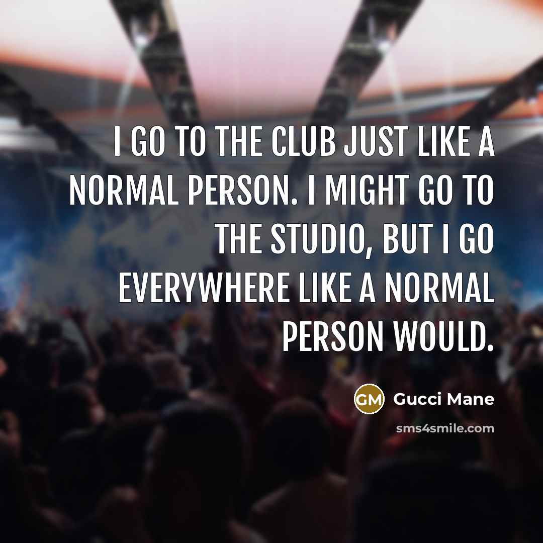 “I go to the club just like a normal person. I might go to the studio, but I go everywhere like a normal person would.” quote by Gucci Mane
