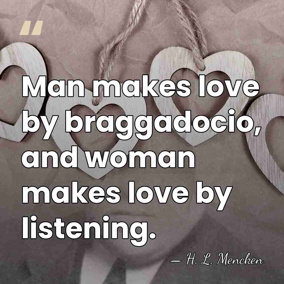 Man makes love by braggadocio, and woman makes love by listening. - H. L. Mencken