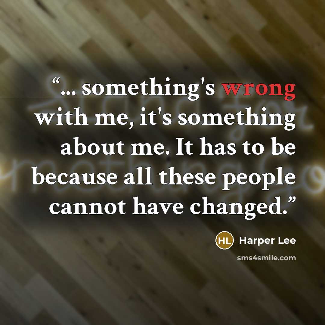 “... something's wrong with me, it's something about me. It has to be because all these people cannot have changed.” quote by Harper Lee