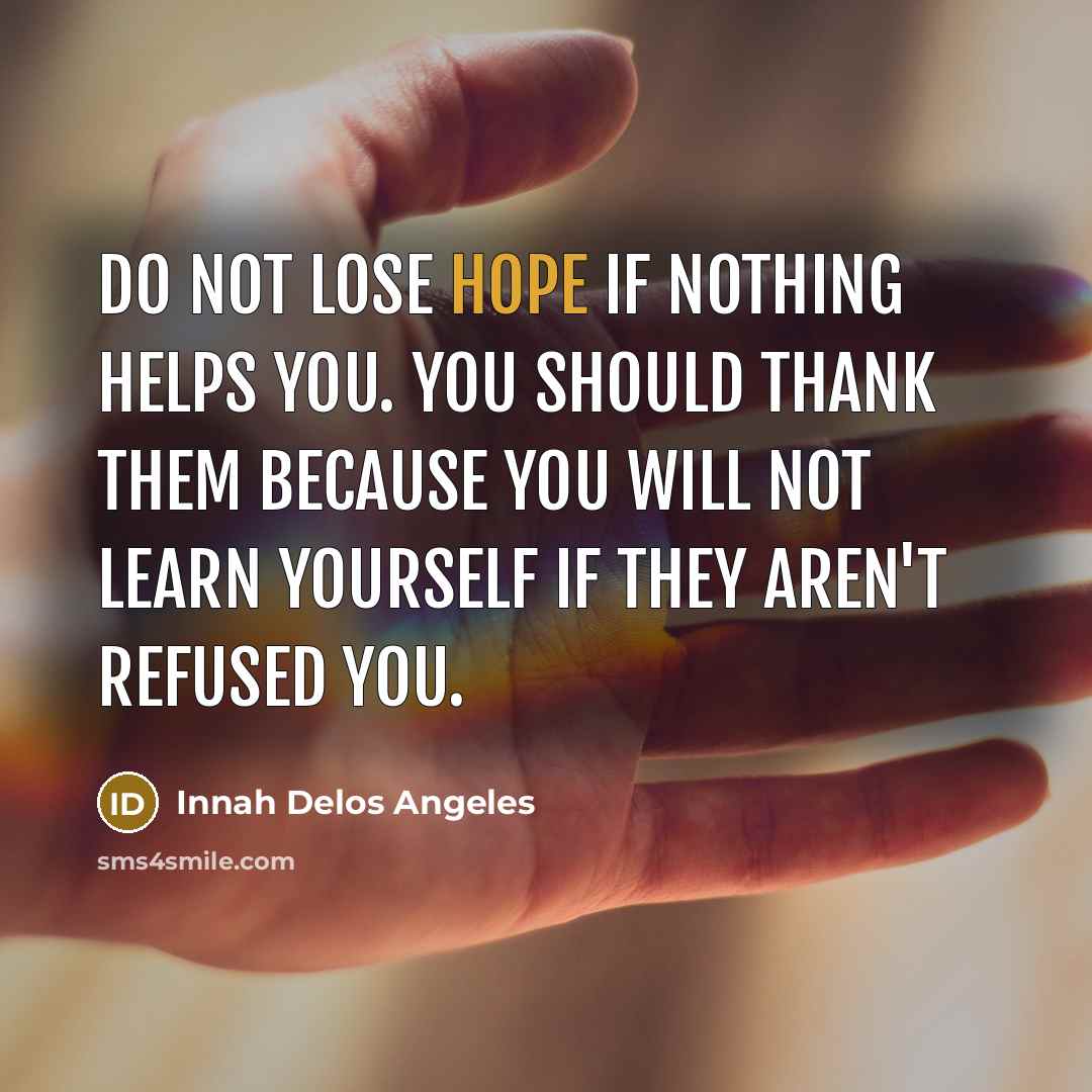 “Do not lose hope if nothing helps you. You should thank them because you will not learn yourself if they aren't refused you.” quote by Innah Delos Angeles