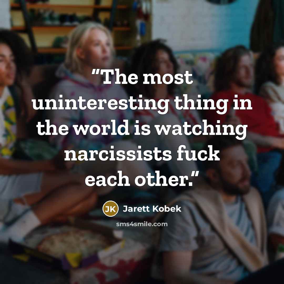 “The most uninteresting thing in the world is watching narcissists fuck each other.” quote by Jarett Kobek