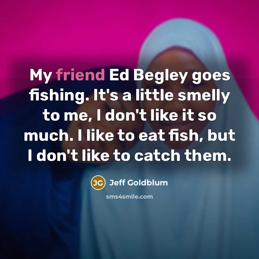 “My friend Ed Begley goes fishing. It's a little smelly to me, I don't like it so much. I like to eat fish, but I don't like to catch them.” quote by Jeff Goldblum