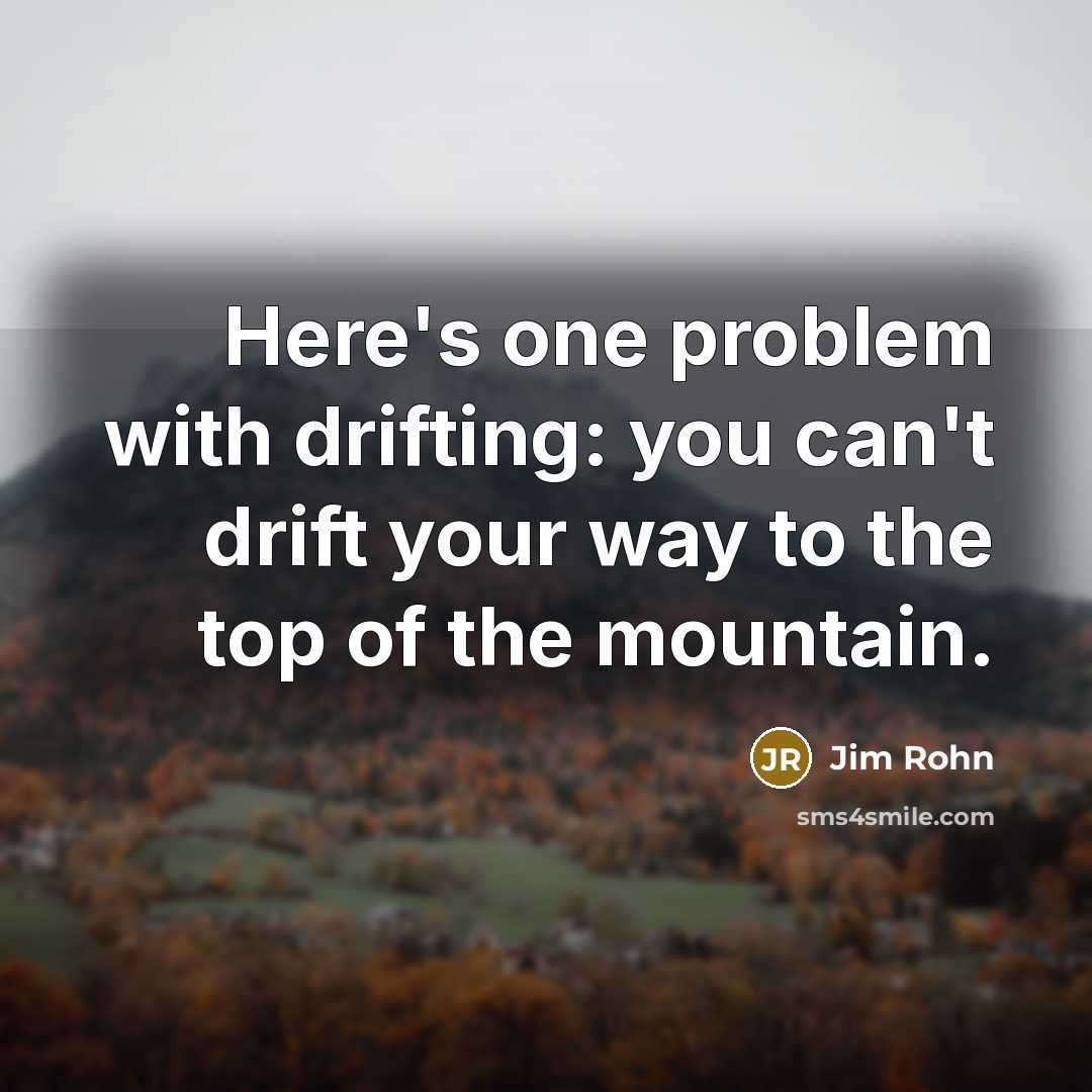 “Here's one problem with drifting: you can't drift your way to the top of the mountain.” quote by Jim Rohn