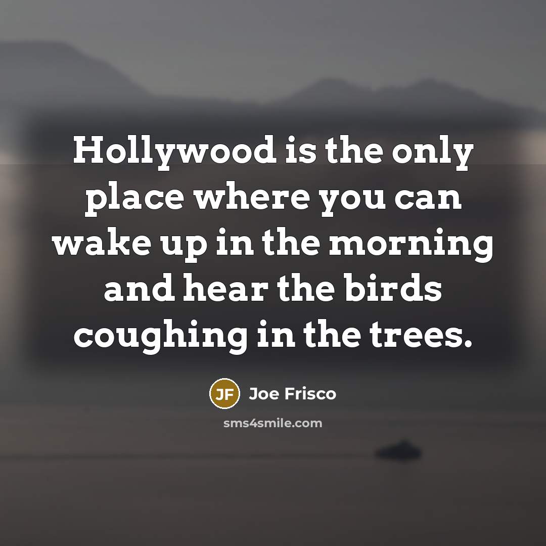 “Hollywood is the only place where you can wake up in the morning and hear the birds coughing in the trees.” quote by Joe Frisco