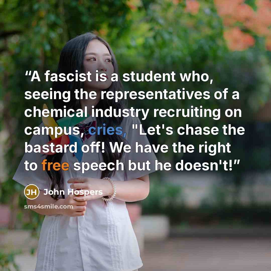 “A fascist is a student who, seeing the representatives of a chemical industry recruiting on campus, cries, "Let's chase the bastard off! We have the right to free speech but he doesn't!” quote by John Hospers