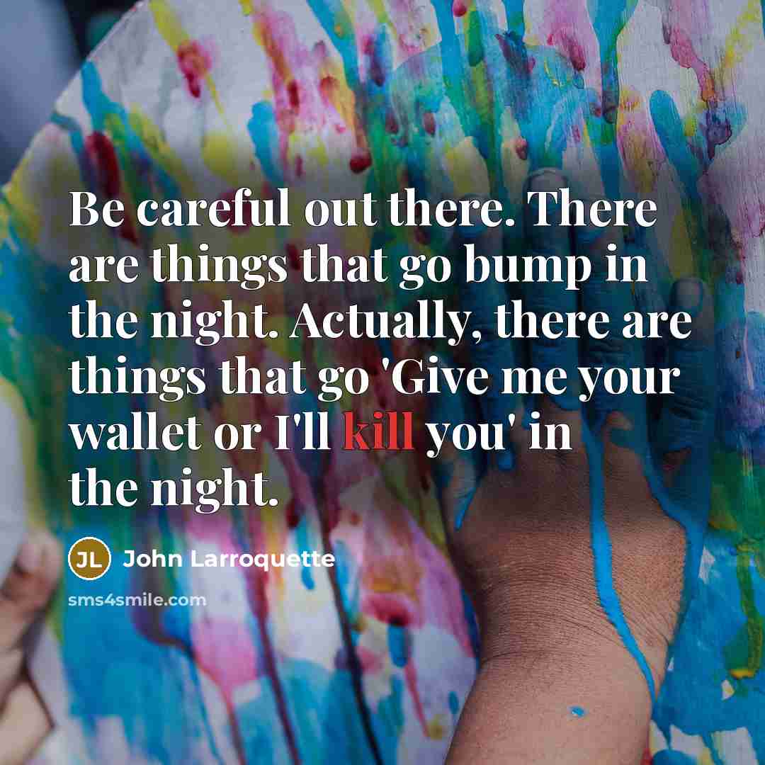 “Be careful out there. There are things that go bump…” quote by John Larroquette