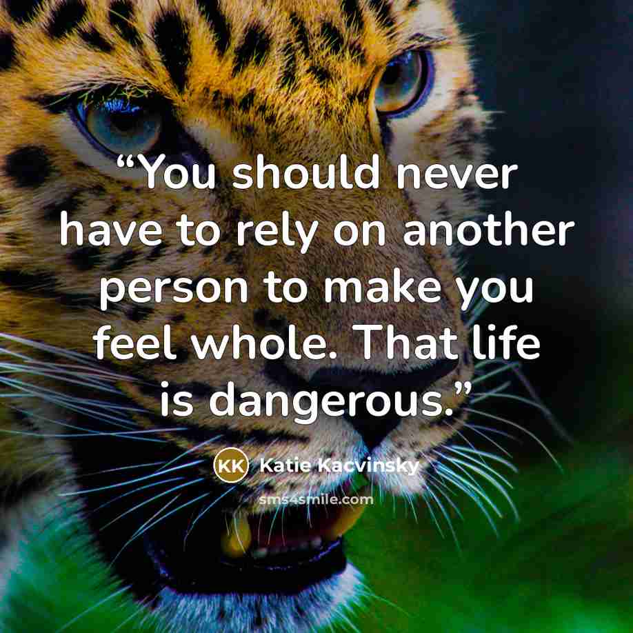 “You should never have to rely on another person to make you feel whole. That life is dangerous.” quote by Katie Kacvinsky