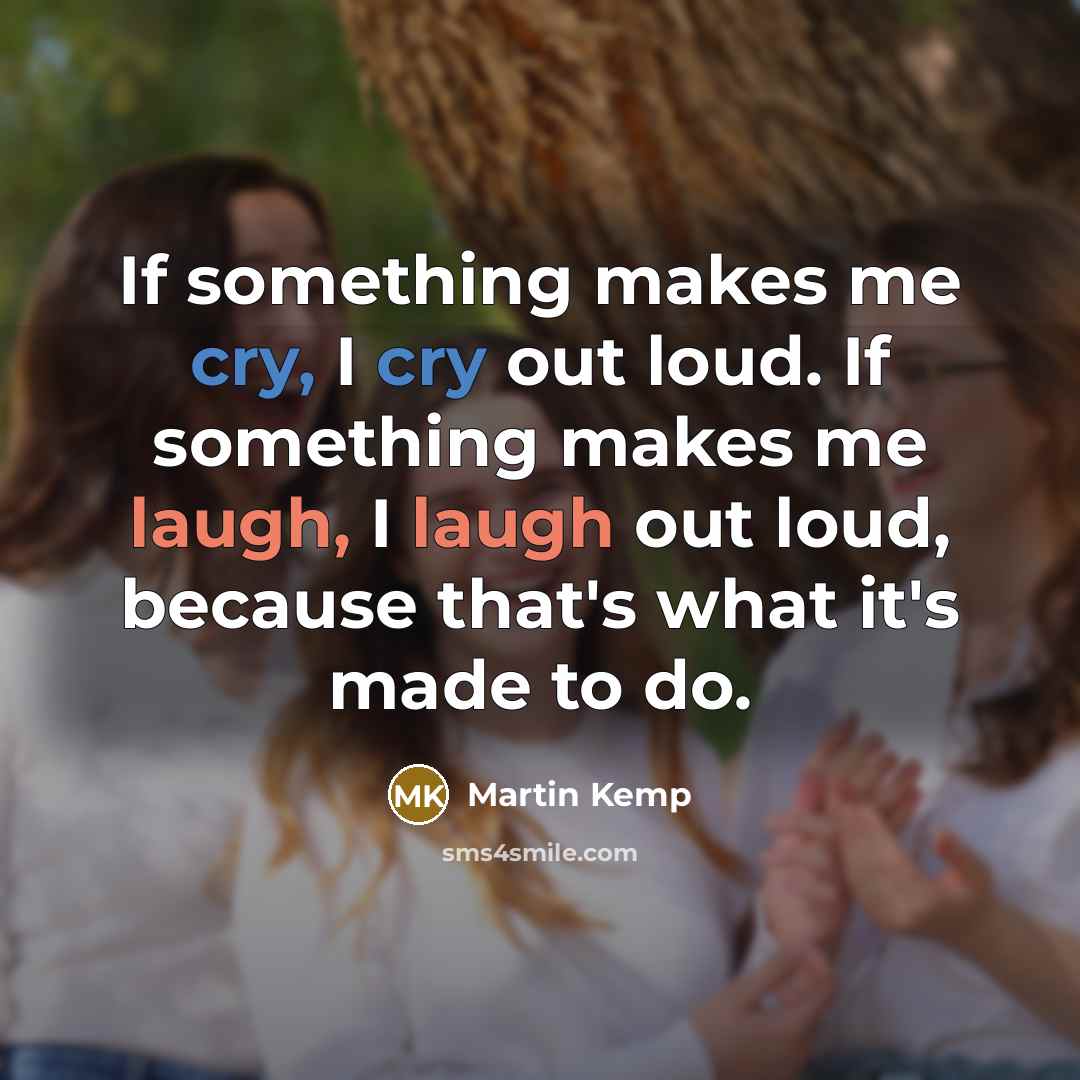 “If something makes me cry, I cry out loud. If something makes me laugh, I laugh out loud, because that's what it's made to do.” quote by Martin Kemp