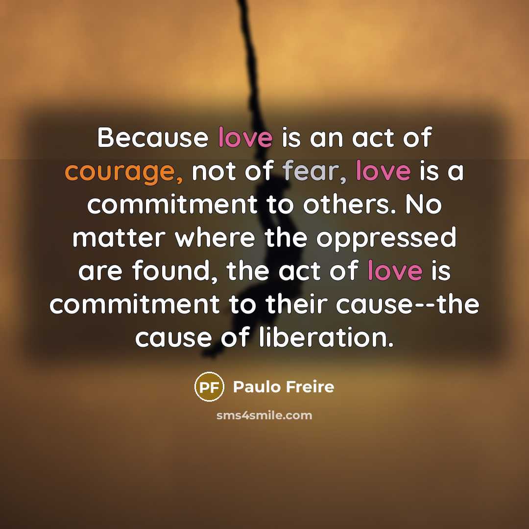 “Because love is an act of courage, not of fear,…” quote by Paulo Freire