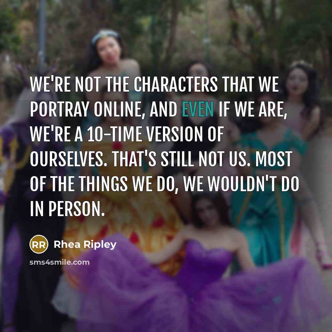 “We're not the characters that we portray online, and even if we are, we're a 10-time version of ourselves. That's still not us. Most of the things we do, we wouldn't do in person.” quote by Rhea Ripley