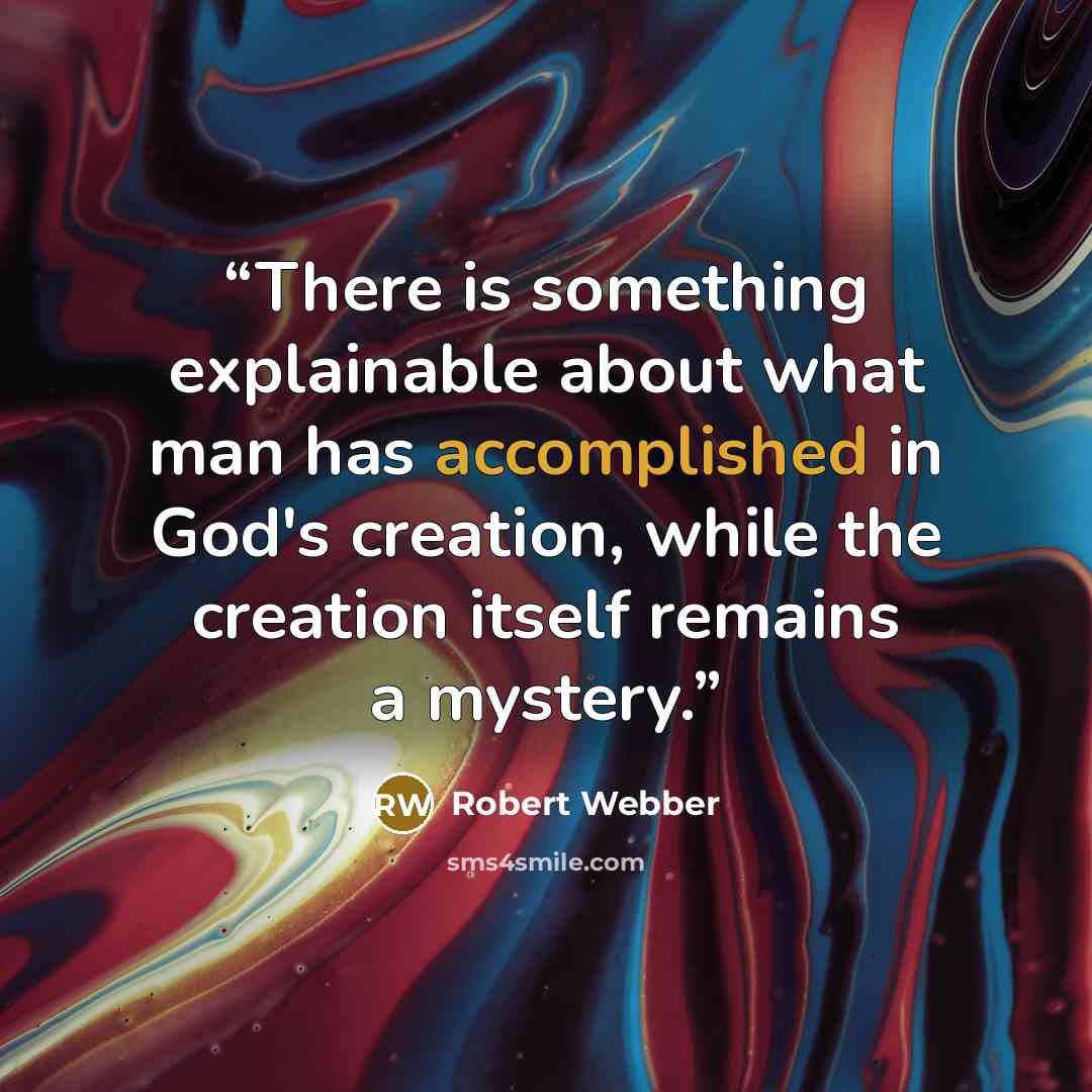 “There is something explainable about what man has accomplished in God's creation, while the creation itself remains a mystery.” quote by Robert Webber