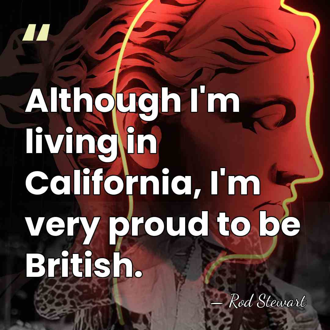 Although I'm living in California, I'm very proud to be British. - Rod Stewart