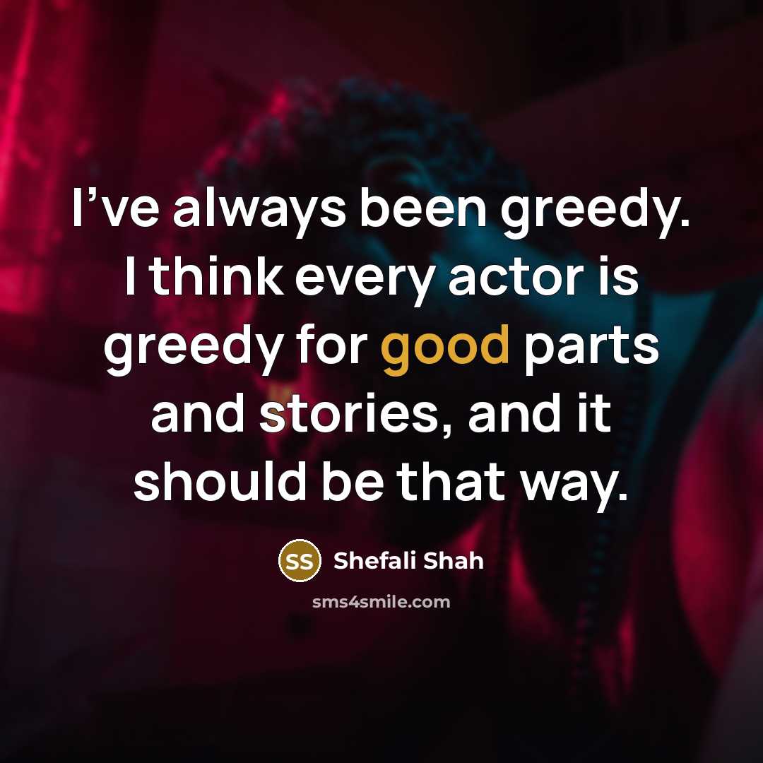 “I've always been greedy. I think every actor is greedy…” quote by Shefali Shah