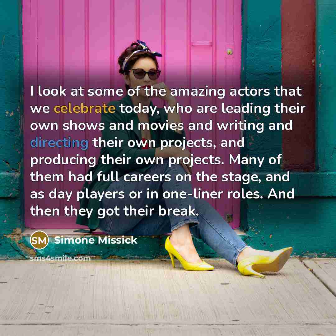 “I look at some of the amazing actors that we celebrate today, who are leading their own shows and movies and writing and directing their own projects, and producing their own projects. Many of them had full careers on the stage, and as day players or in one-liner roles. And then they got their…” quote by Simone Missick