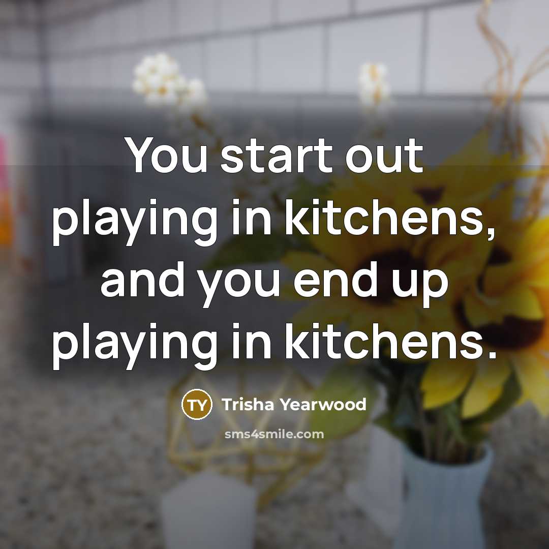 “You start out playing in kitchens, and you end up…” quote by Trisha Yearwood
