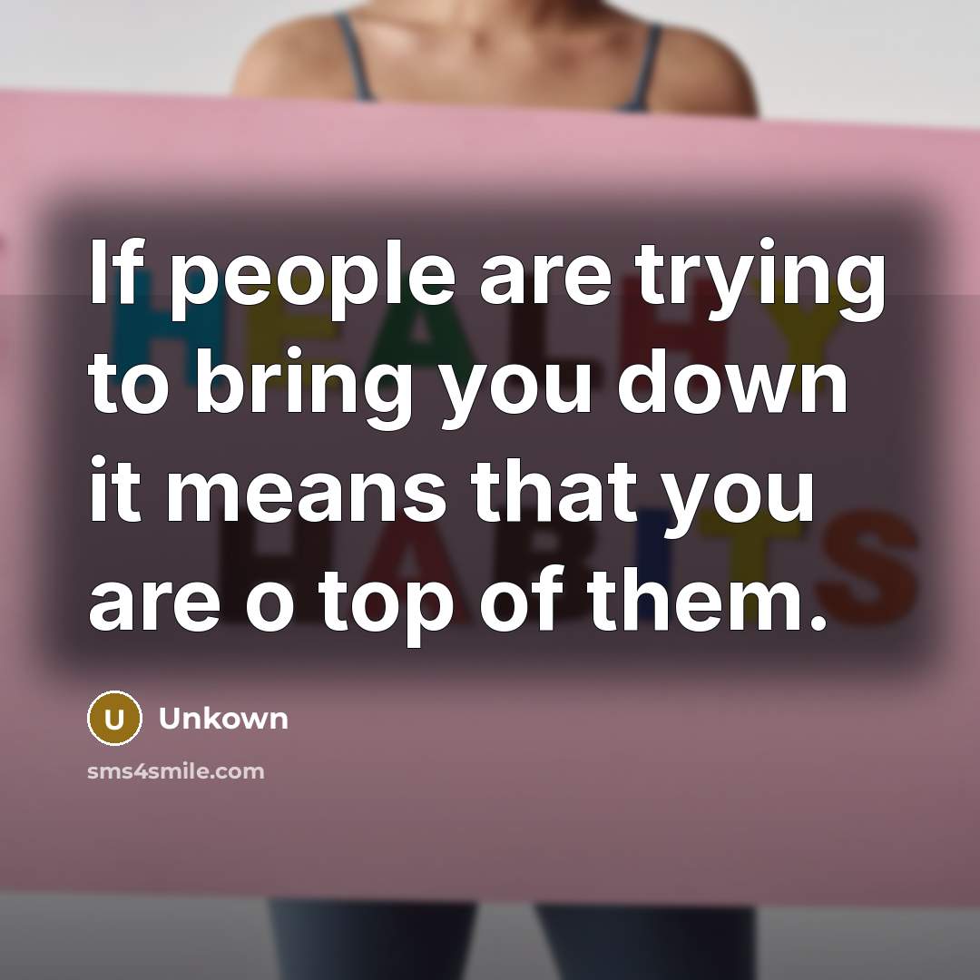 “If people are trying to bring you down it means that you are o top of them.” quote by Unkown