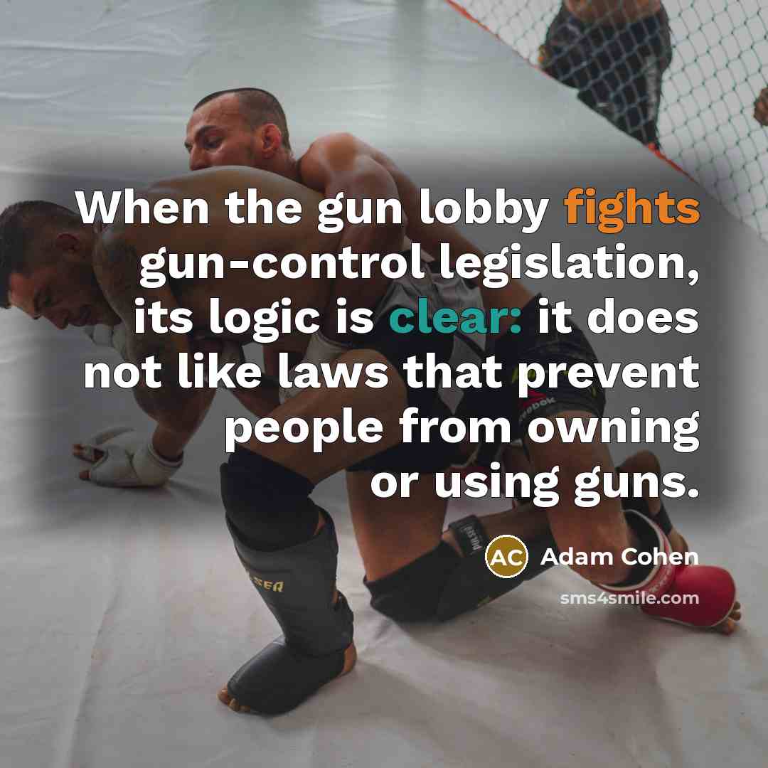 “When the gun lobby fights gun-control legislation, its logic is clear: it does not like laws that prevent people from owning or using guns.” quote by Adam Cohen