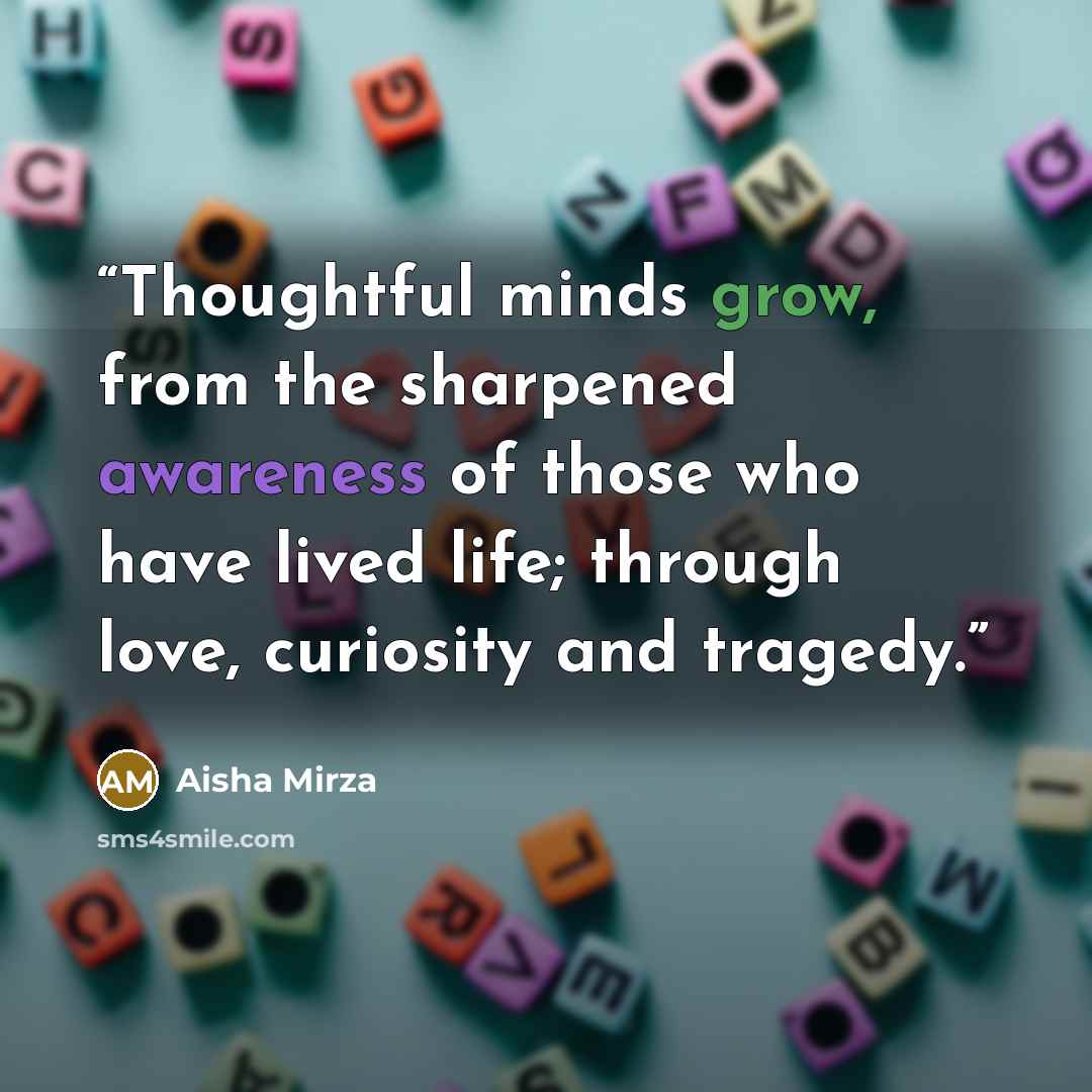 “Thoughtful minds grow, from the sharpened awareness of those who have lived life; through love, curiosity and tragedy.” quote by Aisha Mirza