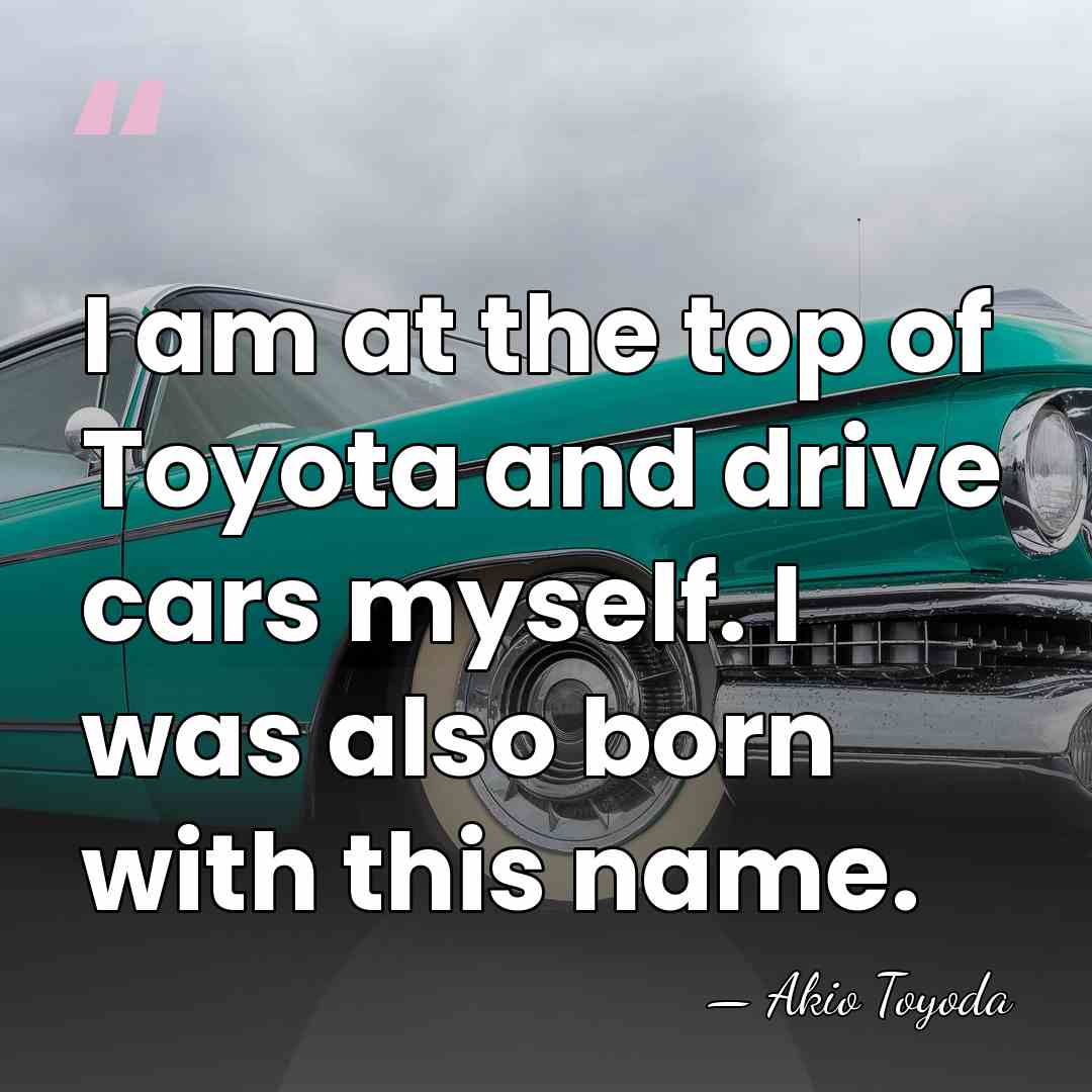I am at the top of Toyota and drive cars myself. I&hellip; - Akio Toyoda