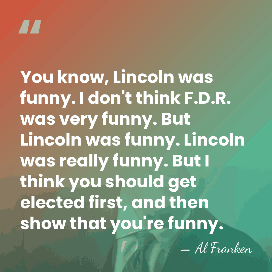 You know, Lincoln was funny. I don't think F.D.R. was very funny.&hellip; - Al Franken