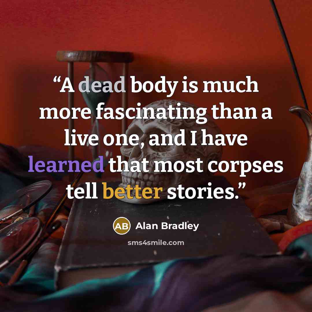 “A dead body is much more fascinating than a live one, and I have learned that most corpses tell better stories.” quote by Alan Bradley