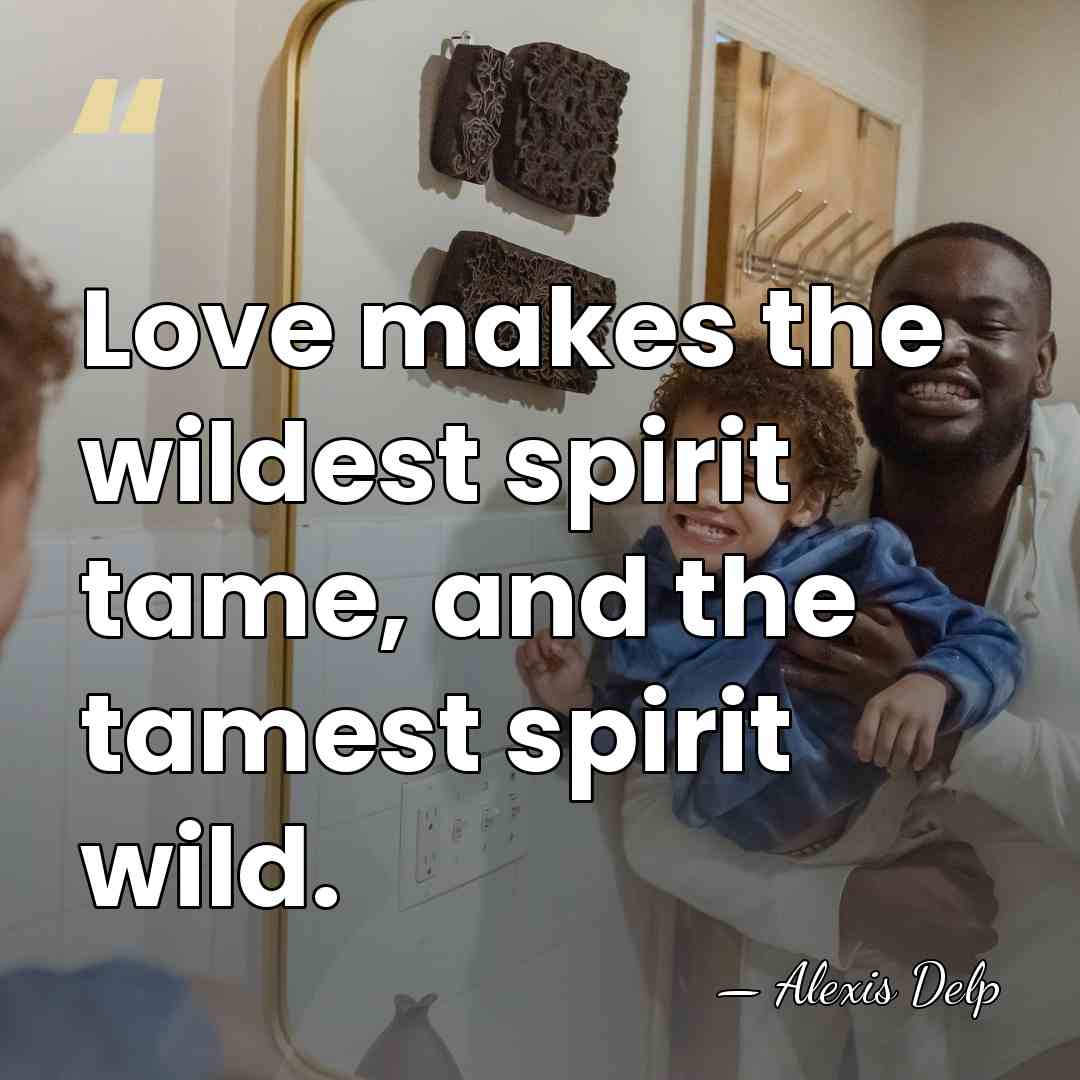Love makes the wildest spirit tame, and the tamest spirit wild. - Alexis Delp